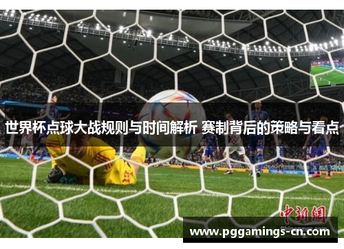 世界杯点球大战规则与时间解析 赛制背后的策略与看点