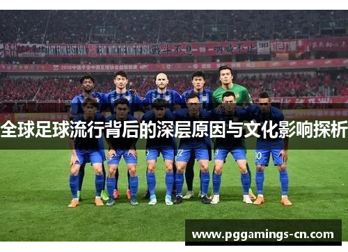 全球足球流行背后的深层原因与文化影响探析 全球足球流行背后的深层原因与文化影响探析