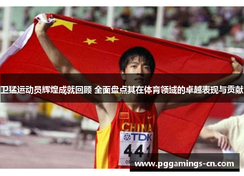 卫猛运动员辉煌成就回顾 全面盘点其在体育领域的卓越表现与贡献