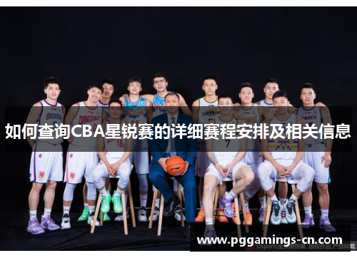 如何查询CBA星锐赛的详细赛程安排及相关信息 如何查询CBA星锐赛的详细赛程安排及相关信息