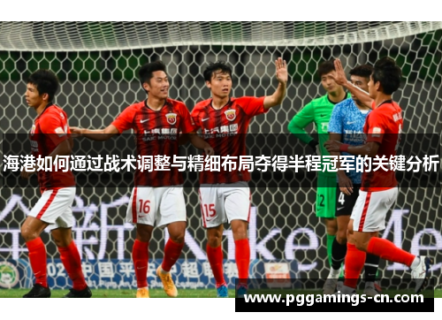 海港如何通过战术调整与精细布局夺得半程冠军的关键分析 海港如何通过战术调整与精细布局夺得半程冠军的关键分析