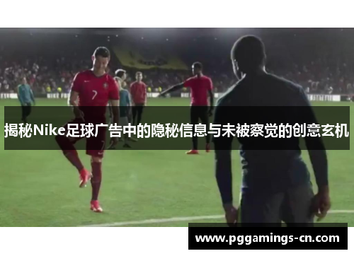 揭秘Nike足球广告中的隐秘信息与未被察觉的创意玄机 揭秘Nike足球广告中的隐秘信息与未被察觉的创意玄机