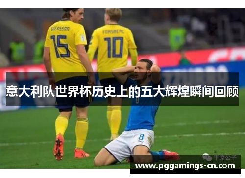 意大利队世界杯历史上的五大辉煌瞬间回顾 意大利队世界杯历史上的五大辉煌瞬间回顾
