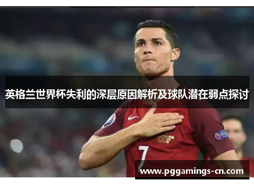 英格兰世界杯失利的深层原因解析及球队潜在弱点探讨 英格兰世界杯失利的深层原因解析及球队潜在弱点探讨