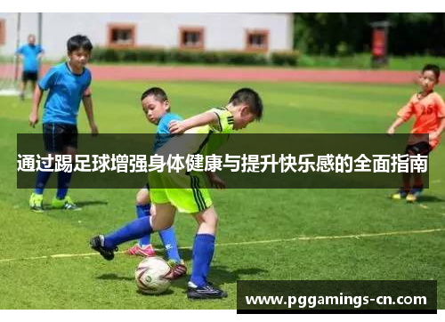 通过踢足球增强身体健康与提升快乐感的全面指南 通过踢足球增强身体健康与提升快乐感的全面指南