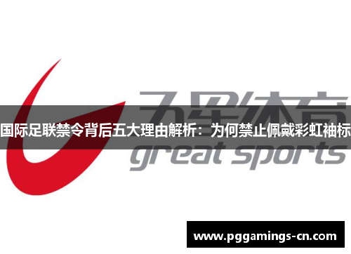国际足联禁令背后五大理由解析:为何禁止佩戴彩虹袖标 国际足联禁令背后五大理由解析:为何禁止佩戴彩虹袖标