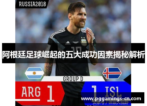 阿根廷足球崛起的五大成功因素揭秘解析 阿根廷足球崛起的五大成功因素揭秘解析
