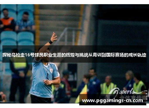 探秘乌拉圭16号球员职业生涯的辉煌与挑战从青训到国际赛场的成长轨迹 探秘乌拉圭16号球员职业生涯的辉煌与挑战从青训到国际赛场的成长轨迹