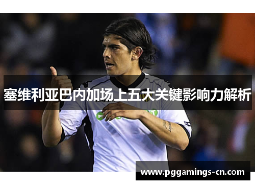 塞维利亚巴内加场上五大关键影响力解析