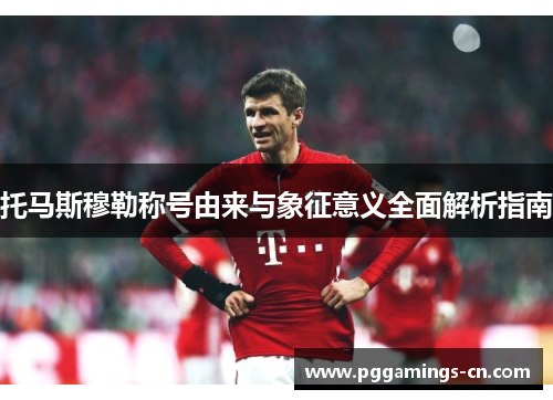 托马斯穆勒称号由来与象征意义全面解析指南 托马斯穆勒称号由来与象征意义全面解析指南