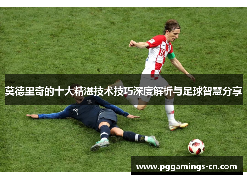 莫德里奇的十大精湛技术技巧深度解析与足球智慧分享