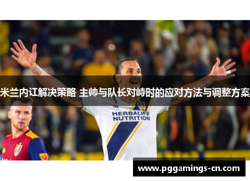 米兰内讧解决策略 主帅与队长对峙时的应对方法与调整方案