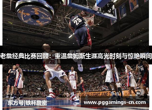 老詹经典比赛回顾：重温詹姆斯生涯高光时刻与惊艳瞬间