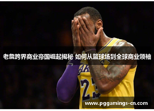 老詹跨界商业帝国崛起揭秘 如何从篮球场到全球商业领袖 老詹跨界商业帝国崛起揭秘 如何从篮球场到全球商业领袖