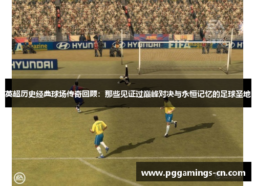 英超历史经典球场传奇回顾：那些见证过巅峰对决与永恒记忆的足球圣地