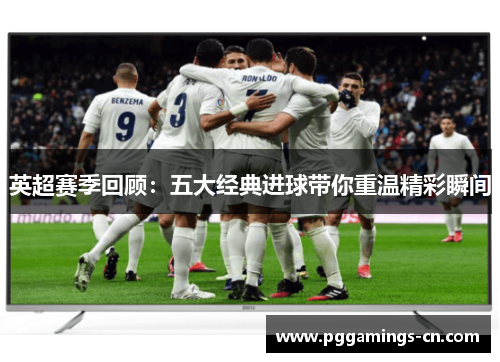 英超赛季回顾:五大经典进球带你重温精彩瞬间 英超赛季回顾:五大经典进球带你重温精彩瞬间