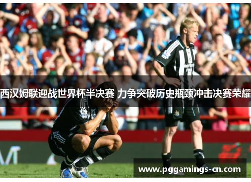 西汉姆联迎战世界杯半决赛 力争突破历史瓶颈冲击决赛荣耀 西汉姆联迎战世界杯半决赛 力争突破历史瓶颈冲击决赛荣耀
