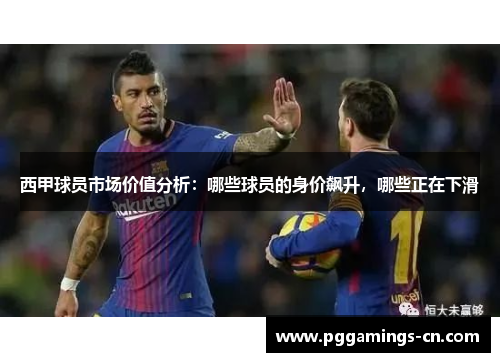 西甲球员市场价值分析:哪些球员的身价飙升,哪些正在下滑 西甲球员市场价值分析:哪些球员的身价飙升,哪些正在下滑