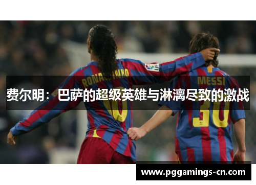 费尔明：巴萨的超级英雄与淋漓尽致的激战