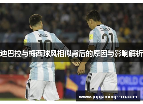 迪巴拉与梅西球风相似背后的原因与影响解析 迪巴拉与梅西球风相似背后的原因与影响解析