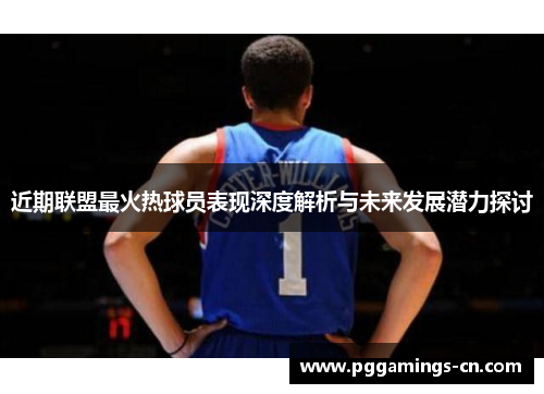 近期联盟最火热球员表现深度解析与未来发展潜力探讨