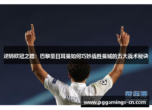 逆转欧冠之路:巴黎圣日耳曼如何巧妙战胜曼城的五大战术秘诀 逆转欧冠之路:巴黎圣日耳曼如何巧妙战胜曼城的五大战术秘诀