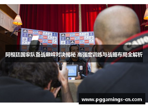 阿根廷国家队备战巅峰对决揭秘 高强度训练与战略布局全解析