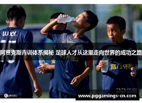 阿贾克斯青训体系揭秘 足球人才从这里走向世界的成功之路 阿贾克斯青训体系揭秘 足球人才从这里走向世界的成功之路