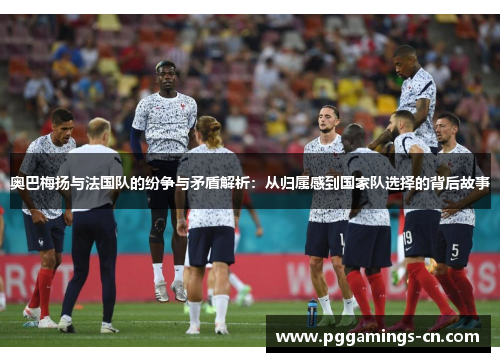 奥巴梅扬与法国队的纷争与矛盾解析:从归属感到国家队选择的背后故事 奥巴梅扬与法国队的纷争与矛盾解析:从归属感到国家队选择的背后故事