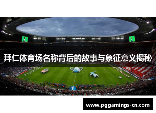 拜仁体育场名称背后的故事与象征意义揭秘