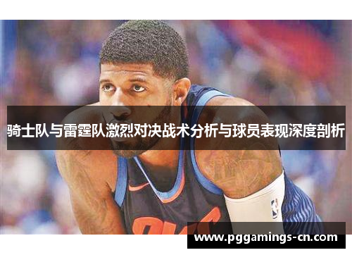 骑士队与雷霆队激烈对决战术分析与球员表现深度剖析 骑士队与雷霆队激烈对决战术分析与球员表现深度剖析