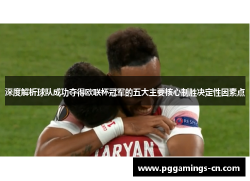 深度解析球队成功夺得欧联杯冠军的五大主要核心制胜决定性因素点