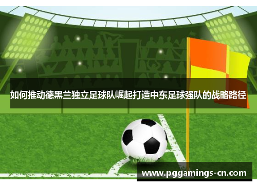 如何推动德黑兰独立足球队崛起打造中东足球强队的战略路径