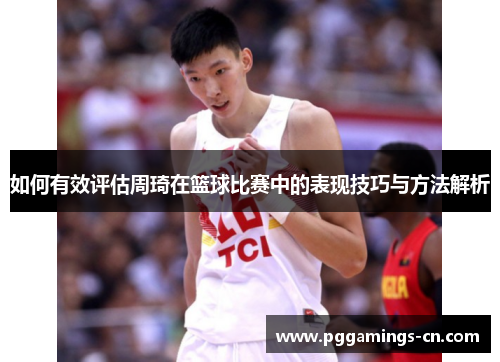 如何有效评估周琦在篮球比赛中的表现技巧与方法解析 如何有效评估周琦在篮球比赛中的表现技巧与方法解析
