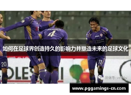 如何在足球界创造持久的影响力并塑造未来的足球文化