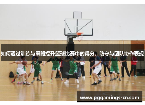 如何通过训练与策略提升篮球比赛中的得分、防守与团队协作表现 如何通过训练与策略提升篮球比赛中的得分、防守与团队协作表现