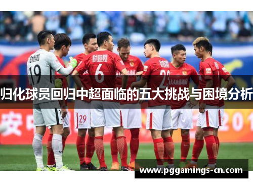 归化球员回归中超面临的五大挑战与困境分析 归化球员回归中超面临的五大挑战与困境分析