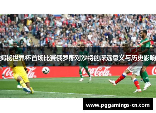 揭秘世界杯首场比赛俄罗斯对沙特的深远意义与历史影响