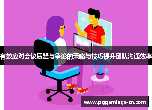 有效应对会议质疑与争论的策略与技巧提升团队沟通效率 有效应对会议质疑与争论的策略与技巧提升团队沟通效率