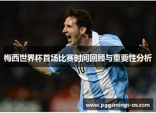 梅西世界杯首场比赛时间回顾与重要性分析