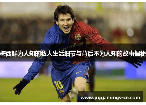 梅西鲜为人知的私人生活细节与背后不为人知的故事揭秘