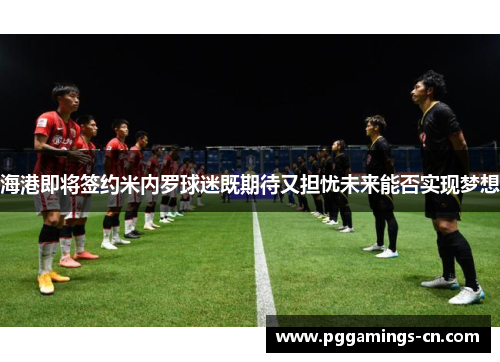 海港即将签约米内罗球迷既期待又担忧未来能否实现梦想