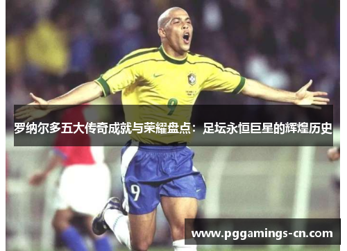 罗纳尔多五大传奇成就与荣耀盘点:足坛永恒巨星的辉煌历史 罗纳尔多五大传奇成就与荣耀盘点:足坛永恒巨星的辉煌历史