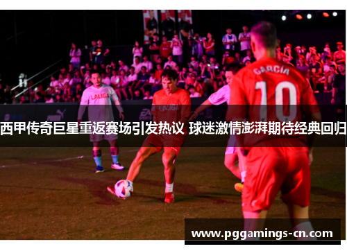 西甲传奇巨星重返赛场引发热议 球迷激情澎湃期待经典回归 西甲传奇巨星重返赛场引发热议 球迷激情澎湃期待经典回归