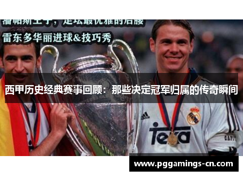 西甲历史经典赛事回顾：那些决定冠军归属的传奇瞬间