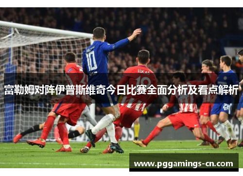 富勒姆对阵伊普斯维奇今日比赛全面分析及看点解析