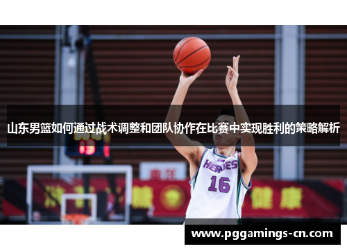 山东男篮如何通过战术调整和团队协作在比赛中实现胜利的策略解析