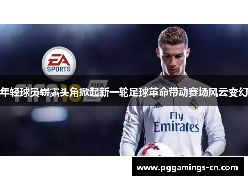 年轻球员崭露头角掀起新一轮足球革命带动赛场风云变幻