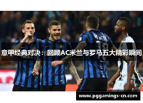意甲经典对决：回顾AC米兰与罗马五大精彩瞬间