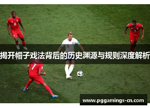 揭开帽子戏法背后的历史渊源与规则深度解析 揭开帽子戏法背后的历史渊源与规则深度解析